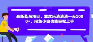 最新蓝海项目,靠欢乐消消消一天1000+,闲鱼小白也能轻松上手【揭秘】-升阶有道