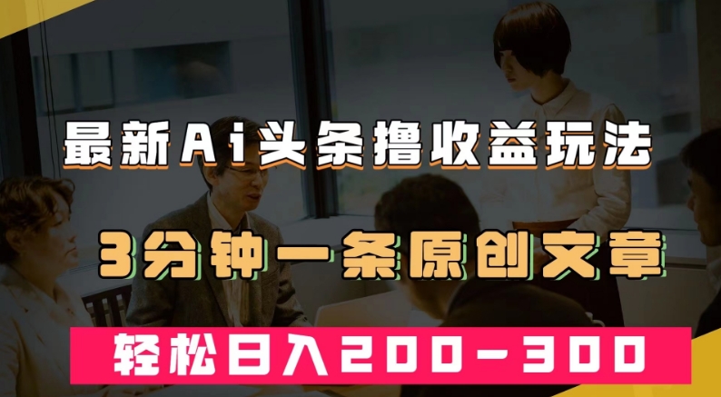 最新AI头条撸收益热门领域玩法，3分钟一条原创文章，轻松日入200-300＋-升阶有道