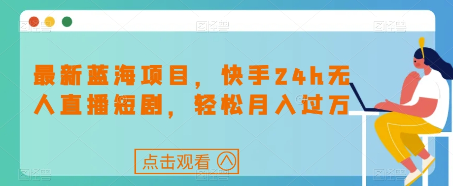 最新蓝海项目，快手24h无人直播短剧，轻松月入过万【揭秘】-升阶有道