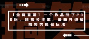 【全网首发】一个作品涨了200粉,超高关注率,最新升级版搞笑类账号玩法-升阶有道