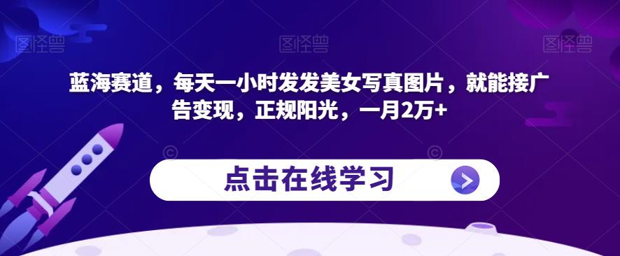 蓝海赛道，每天一小时发发美女写真图片，就能接广告变现，正规阳光，一月2万+【揭秘】-升阶有道