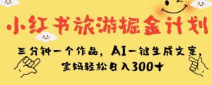 小红书旅游掘金计划,三分钟一个作品,AI一键生成文案,宝妈轻松日入300+【揭秘】-升阶有道