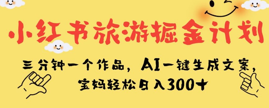 小红书旅游掘金计划，三分钟一个作品，AI一键生成文案，宝妈轻松日入300+【揭秘】-升阶有道