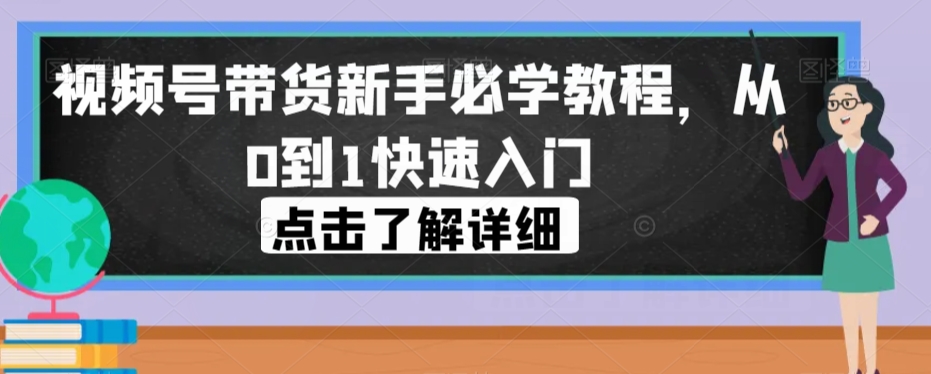 视频号带货新手必学教程，从0到1快速入门-升阶有道
