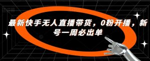 最新快手无人直播带货,0粉开播,新号一周必出单-升阶有道