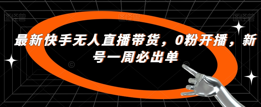 最新快手无人直播带货，0粉开播，新号一周必出单-升阶有道