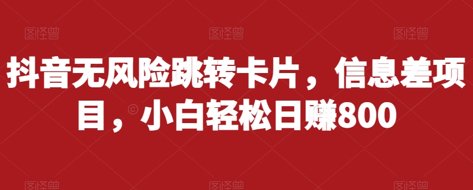 抖音无风险跳转卡片，信息差项目，小白轻松日赚800-升阶有道