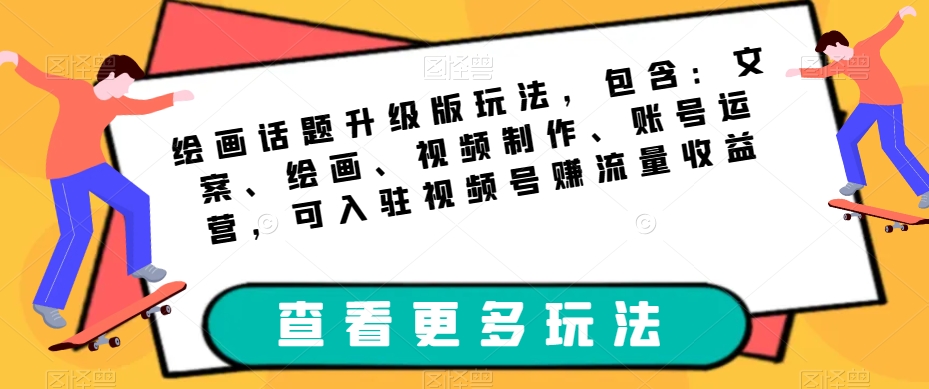 绘画话题升级版玩法，包含：文案、绘画、视频制作、账号运营，可入驻视频号赚流量收益-升阶有道