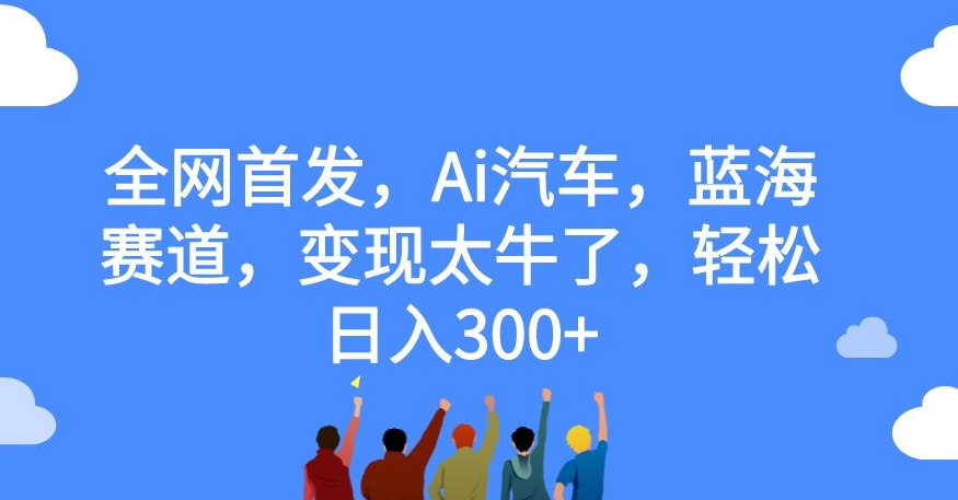 全网首发，Ai汽车，蓝海赛道，变现太牛了，轻松日入300+【揭秘】-升阶有道