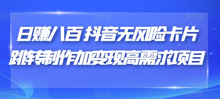 日赚八百抖音无风险卡片跳转制作加变现高需求项目【揭秘】-升阶有道