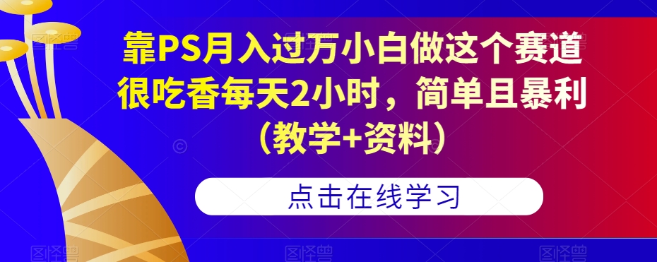 靠PS月入过万小白做这个赛道很吃香每天2小时，简单且暴利（教学+资料）-升阶有道