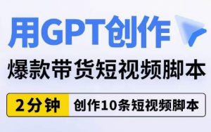 用GPT创作爆款带货短视频脚本,2分钟创作10条短视频脚本-升阶有道