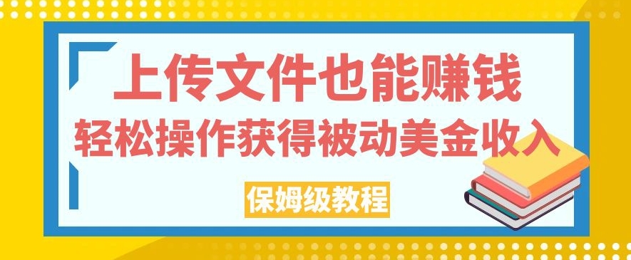 上传文件也能赚钱，轻松操作获得被动美金收入，保姆级教程【揭秘】-升阶有道