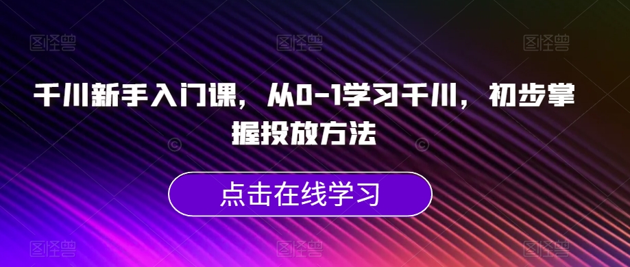 千川新手入门课，从0-1学习千川，初步掌握投放方法-升阶有道