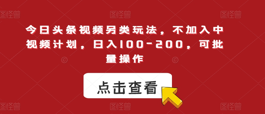 今日头条视频另类玩法，不加入中视频计划，日入100-200，可批量操作【揭秘】-升阶有道