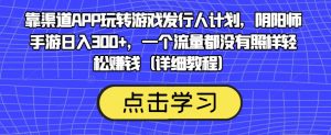 靠渠道APP玩转游戏发行人计划，阴阳师手游日入300+，一个流量都没有照样轻松赚钱（详细教程）-升阶有道