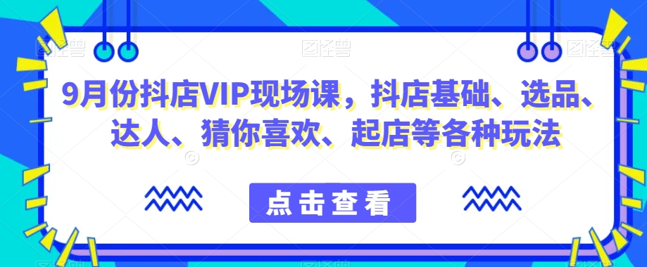 9月份抖店VIP现场课，抖音小店基础、选品、达人、猜你喜欢、起店等各种玩法-升阶有道