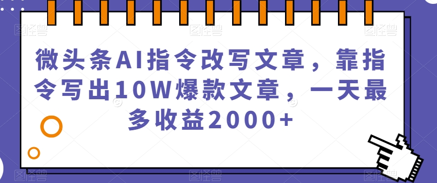 微头条AI指令改写文章，靠指令写出10W爆款文章，一天最多收益2000+【揭秘】-升阶有道