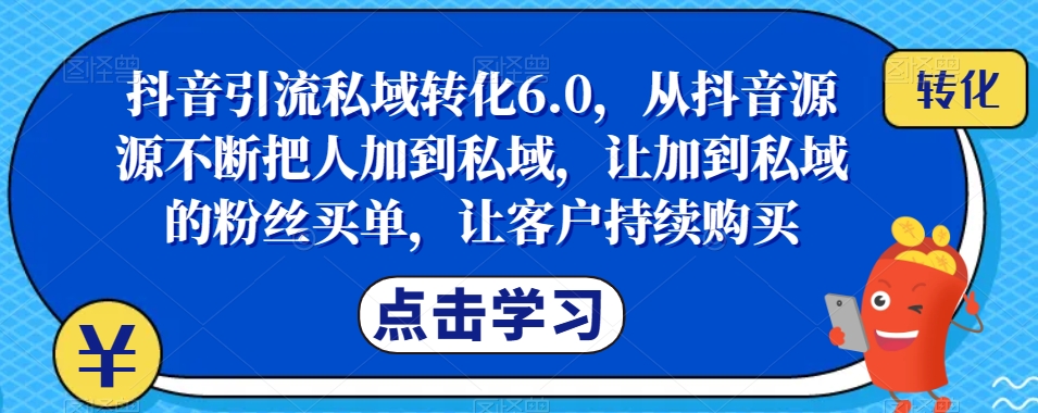 抖音引流私域转化6.0，从抖音源源不断把人加到私域，让加到私域的粉丝买单，让客户持续购买-升阶有道
