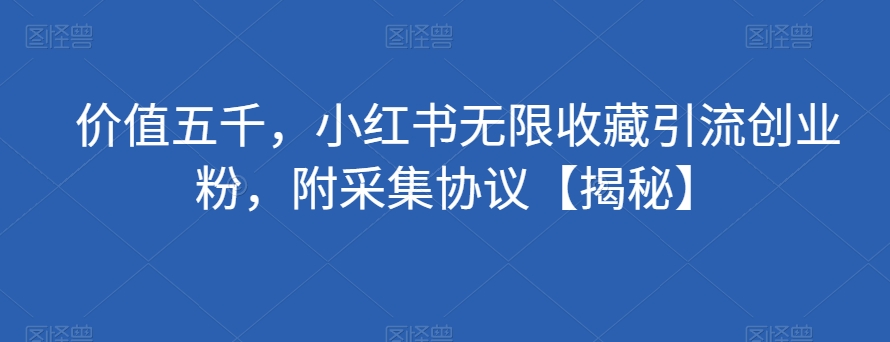 价值五千，小红书无限收藏引流创业粉，附采集协议【揭秘】-升阶有道