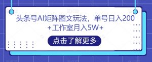 头条号AI矩阵图文玩法,单号日入200+工作室月入5W+【揭秘】-升阶有道