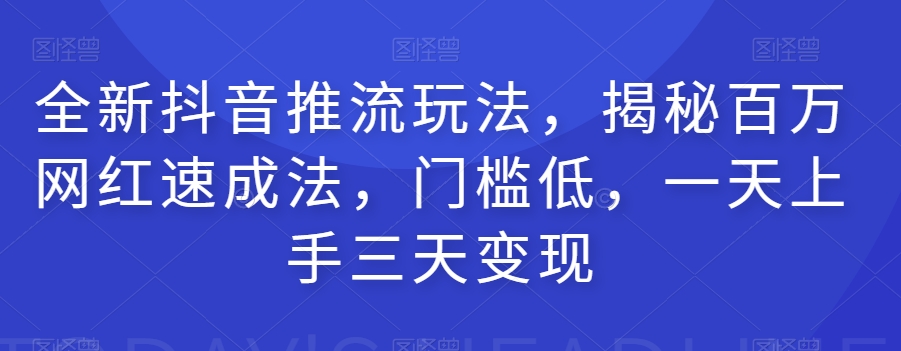 全新抖音推流玩法，揭秘百万网红速成法，门槛低，一天上手三天变现-升阶有道