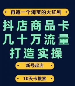 抖店商品卡几十万流量打造实操,从新号起店到一天几十万搜索、推荐流量完整实操步骤-升阶有道