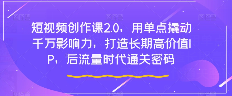 短视频创作课2.0，用单点撬动千万影响力，打造长期高价值IP，后流量时代通关密码-升阶有道
