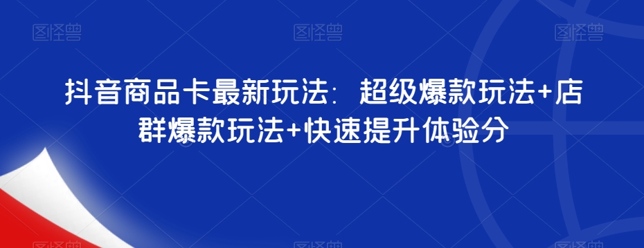 抖音商品卡最新玩法：超级爆款玩法+店群爆款玩法+快速提升体验分-升阶有道