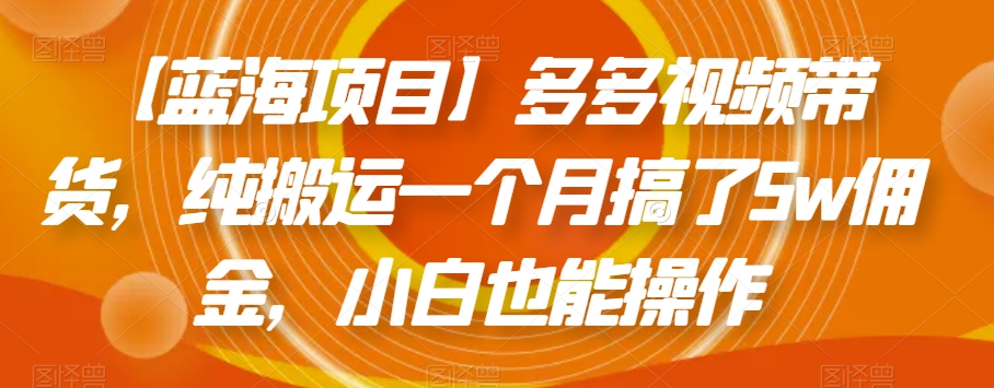 【蓝海项目】多多视频带货，纯搬运一个月搞了5w佣金，小白也能操作【揭秘】-升阶有道