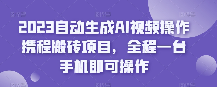 2023自动生成AI视频操作携程搬砖项目，全程一台手机即可操作-升阶有道
