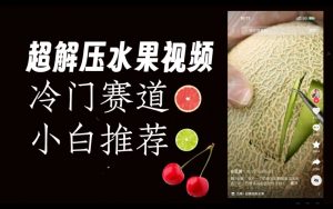 超冷门抖音赛道，水果解压视频0风险，非常容易爆火【揭秘】-升阶有道