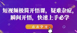 短视频极简开悟课，​疑难杂症，瞬间开悟，快速上手必学-升阶有道