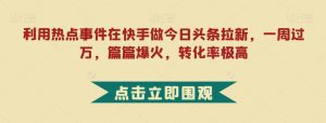 利用热点事件在快手做今日头条拉新,一周过万,篇篇爆火,转化率极高【揭秘】-升阶有道