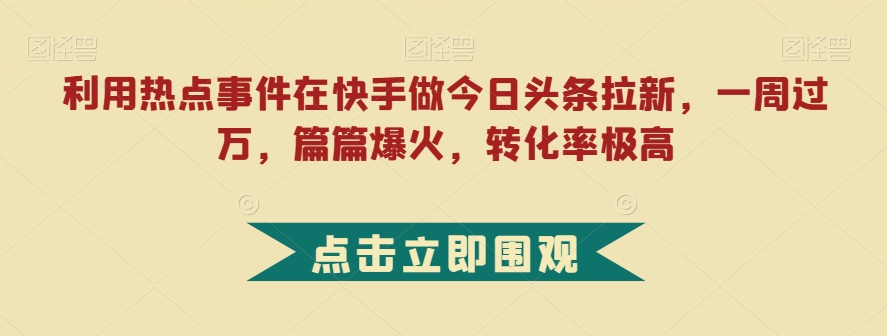 利用热点事件在快手做今日头条拉新，一周过万，篇篇爆火，转化率极高【揭秘】-升阶有道