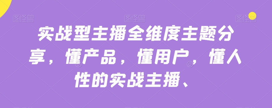 实战型主播全维度主题分享，懂产品，懂用户，懂人性的实战主播-升阶有道