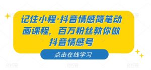 记住小程·抖音情感简笔动画课程，百万粉丝教你做抖音情感号-升阶有道