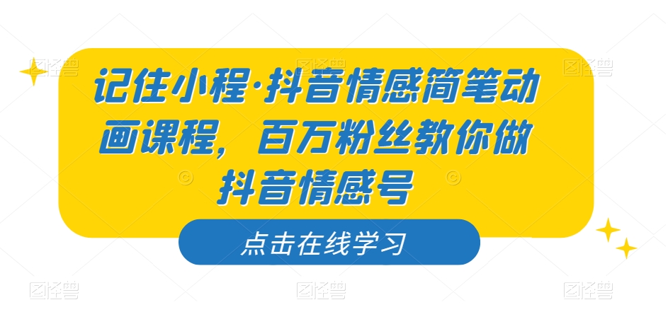 记住小程·抖音情感简笔动画课程，百万粉丝教你做抖音情感号-升阶有道