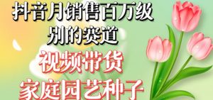 抖音月销售百万级别的赛道,视频带货家庭园艺种子,无需实拍小白可做-升阶有道