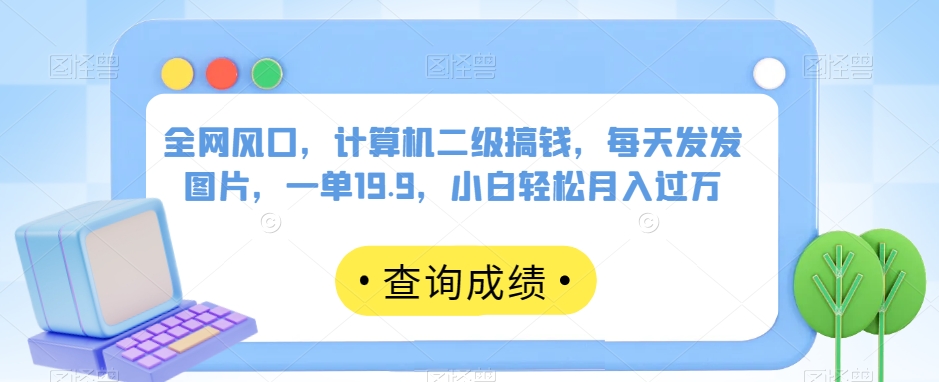 全网风口，计算机二级搞钱，每天发发图片，一单19.9，小白轻松月入过万【揭秘】-升阶有道