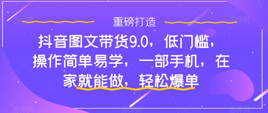 抖音图文带货9.0，低门槛，操作简单易学，一部手机，在家就能做，轻松爆单-升阶有道