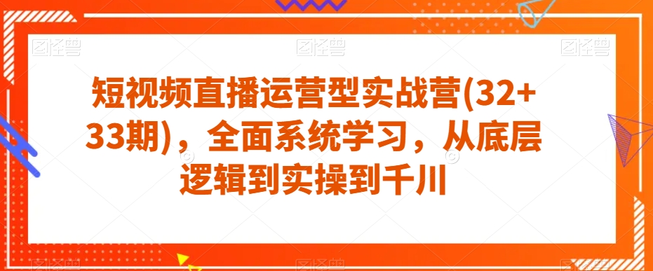 短视频直播运营型实战营(32+33期)，全面系统学习，从底层逻辑到实操到千川-升阶有道