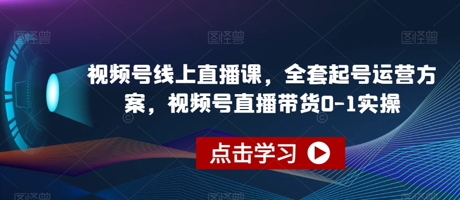 视频号线上直播课，全套起号运营方案，视频号直播带货0-1实操-升阶有道