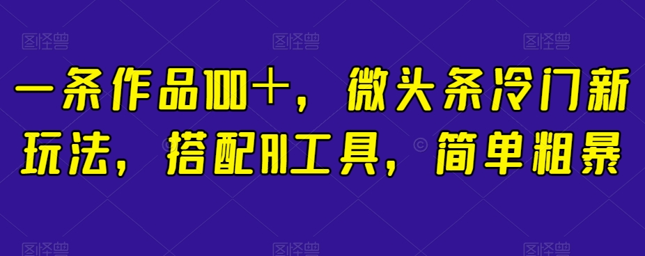 一条作品100＋，微头条冷门新玩法，搭配AI工具，简单粗暴【揭秘】-升阶有道