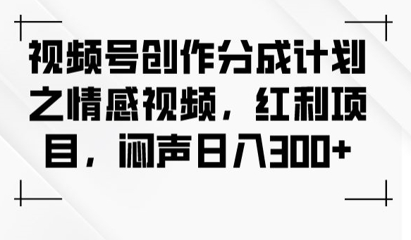 视频号创作分成计划之情感视频，红利项目，闷声日入300+-升阶有道