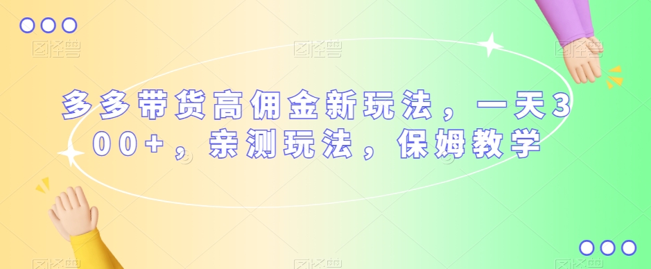 多多带货高佣金新玩法，一天300+，亲测玩法，保姆教学-升阶有道