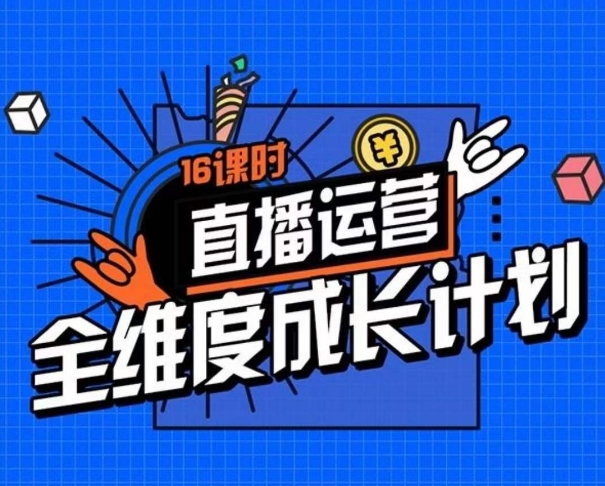 直播运营全维度成长计划，16课时精细化直播间运营策略拆解零基础运营成长-升阶有道