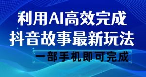 抖音故事最新玩法，通过AI一键生成文案和视频，日收入500一部手机即可完成【揭秘】-升阶有道