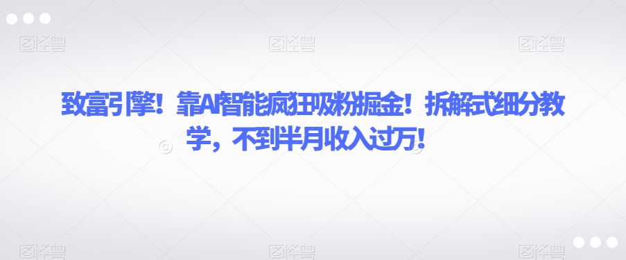 致富引擎！靠AI智能疯狂吸粉掘金！拆解式细分教学，不到半月收入过万【揭秘】-升阶有道