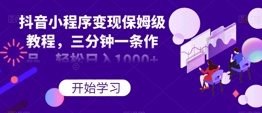 抖音小程序变现保姆级教程，三分钟一条作品，轻松日入1000+【揭秘】-升阶有道